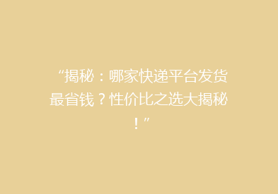 “揭秘：哪家快递平台发货最省钱？性价比之选大揭秘！”