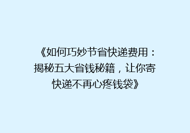 《如何巧妙节省快递费用：揭秘五大省钱秘籍，让你寄快递不再心疼钱袋》