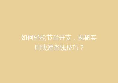 如何轻松节省开支，揭秘实用快递省钱技巧？