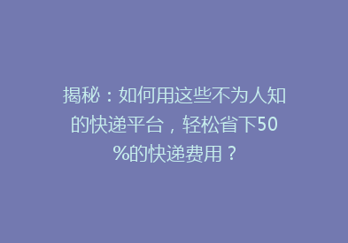 揭秘：如何用这些不为人知的快递平台，轻松省下50%的快递费用？