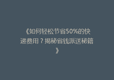 《如何轻松节省50%的快递费用？揭秘省钱派送秘籍》