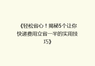 《轻松省心！揭秘5个让你快递费用立省一半的实用技巧》