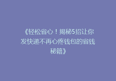 《轻松省心！揭秘5招让你发快递不再心疼钱包的省钱秘籍》