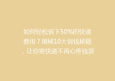 如何轻松省下50%的快递费用？揭秘10大省钱秘籍，让你寄快递不再心疼钱袋！