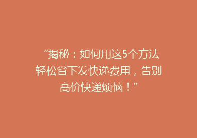 “揭秘：如何用这5个方法轻松省下发快递费用，告别高价快递烦恼！”