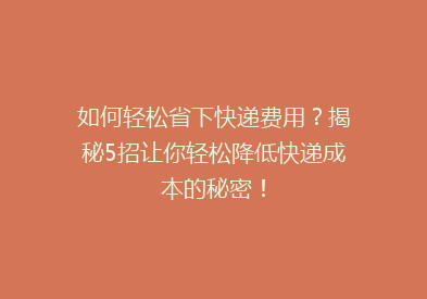 如何轻松省下快递费用？揭秘5招让你轻松降低快递成本的秘密！