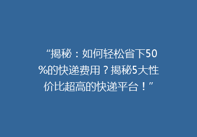 “揭秘：如何轻松省下50%的快递费用？揭秘5大性价比超高的快递平台！”