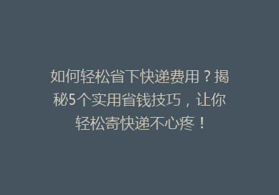 如何轻松省下快递费用？揭秘5个实用省钱技巧，让你轻松寄快递不心疼！