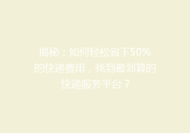 揭秘：如何轻松省下50%的快递费用，找到最划算的快递服务平台？