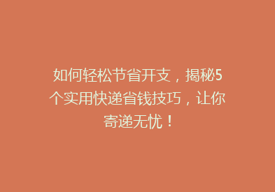 如何轻松节省开支，揭秘5个实用快递省钱技巧，让你寄递无忧！