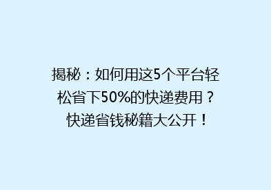 揭秘：如何用这5个平台轻松省下50%的快递费用？快递省钱秘籍大公开！
