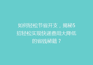 如何轻松节省开支，揭秘5招轻松实现快递费用大降低的省钱秘籍？