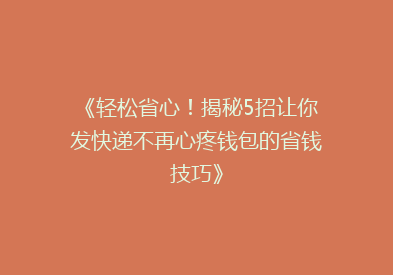 《轻松省心！揭秘5招让你发快递不再心疼钱包的省钱技巧》