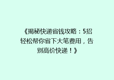 《揭秘快递省钱攻略：5招轻松帮你省下大笔费用，告别高价快递！》