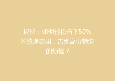 揭秘：如何轻松省下50%的快递费用，告别高价物流的烦恼？