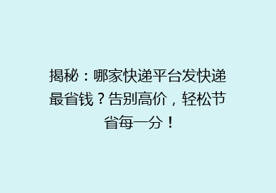 揭秘：哪家快递平台发快递最省钱？告别高价，轻松节省每一分！