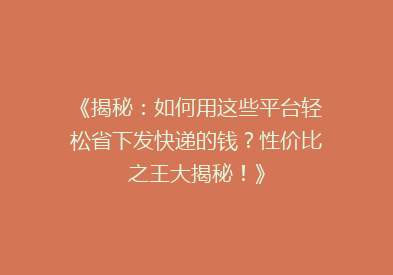 《揭秘：如何用这些平台轻松省下发快递的钱？性价比之王大揭秘！》