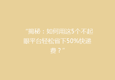 “揭秘：如何用这5个不起眼平台轻松省下50%快递费？”
