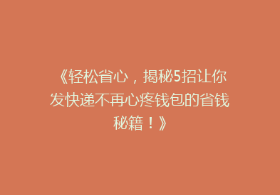 《轻松省心，揭秘5招让你发快递不再心疼钱包的省钱秘籍！》