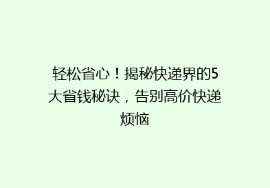 轻松省心！揭秘快递界的5大省钱秘诀，告别高价快递烦恼