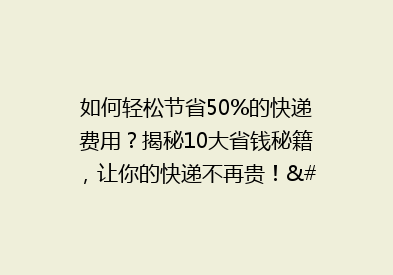 如何轻松节省50%的快递费用？揭秘10大省钱秘籍，让你的快递不再贵！”。