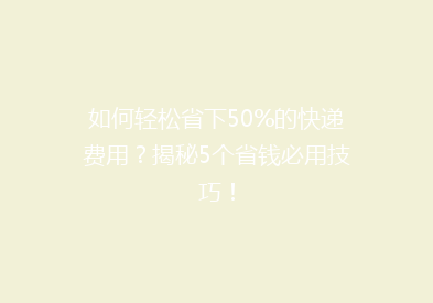 如何轻松省下50%的快递费用？揭秘5个省钱必用技巧！