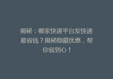 揭秘：哪家快递平台发快递最省钱？揭秘隐藏优惠，帮你省到心！