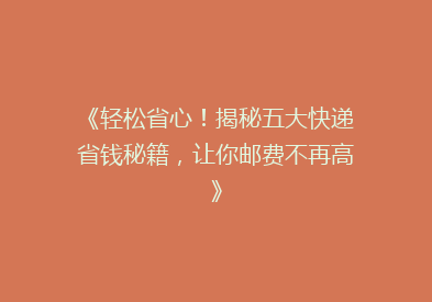 《轻松省心！揭秘五大快递省钱秘籍，让你邮费不再高》