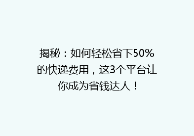 揭秘：如何轻松省下50%的快递费用，这3个平台让你成为省钱达人！