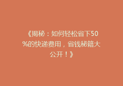 《揭秘：如何轻松省下50%的快递费用，省钱秘籍大公开！》