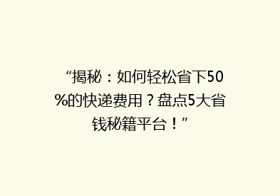 “揭秘：如何轻松省下50%的快递费用？盘点5大省钱秘籍平台！”