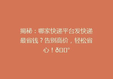 揭秘：哪家快递平台发快递最省钱？告别高价，轻松省心！💰