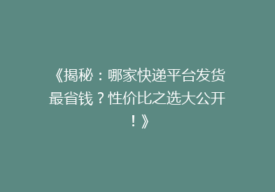 《揭秘：哪家快递平台发货最省钱？性价比之选大公开！》