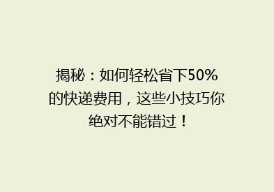 揭秘：如何轻松省下50%的快递费用，这些小技巧你绝对不能错过！