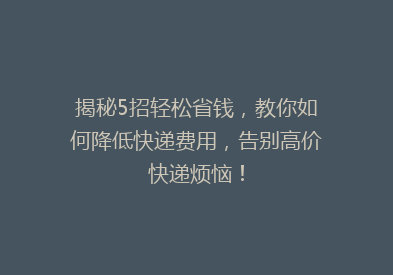 揭秘5招轻松省钱，教你如何降低快递费用，告别高价快递烦恼！