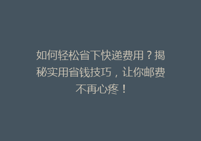 如何轻松省下快递费用？揭秘实用省钱技巧，让你邮费不再心疼！
