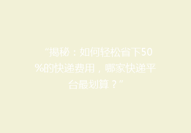 “揭秘：如何轻松省下50%的快递费用，哪家快递平台最划算？”
