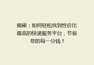揭秘：如何轻松找到性价比最高的快递服务平台，节省您的每一分钱！