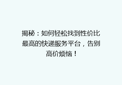 揭秘：如何轻松找到性价比最高的快递服务平台，告别高价烦恼！