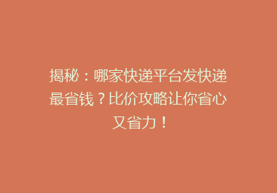揭秘：哪家快递平台发快递最省钱？比价攻略让你省心又省力！