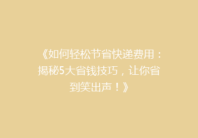 《如何轻松节省快递费用：揭秘5大省钱技巧，让你省到笑出声！》