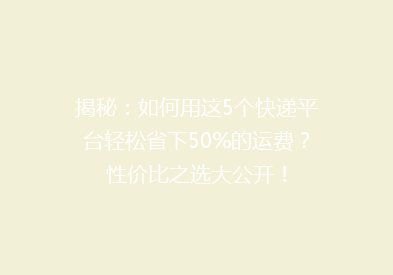 揭秘：如何用这5个快递平台轻松省下50%的运费？性价比之选大公开！