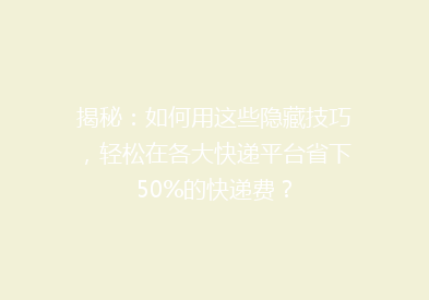 揭秘：如何用这些隐藏技巧，轻松在各大快递平台省下50%的快递费？