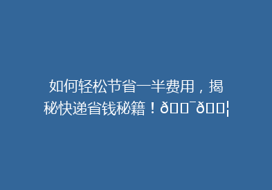 如何轻松节省一半费用，揭秘快递省钱秘籍！🎯📦