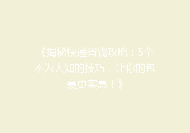 《揭秘快递省钱攻略：5个不为人知的技巧，让你的包裹更实惠！》