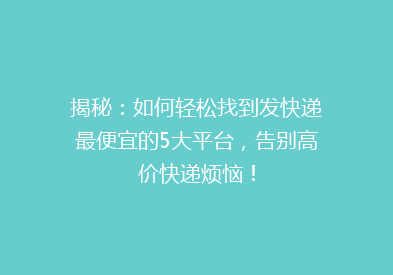 揭秘：如何轻松找到发快递最便宜的5大平台，告别高价快递烦恼！