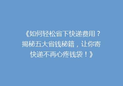 《如何轻松省下快递费用？揭秘五大省钱秘籍，让你寄快递不再心疼钱袋！》