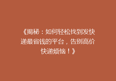 《揭秘：如何轻松找到发快递最省钱的平台，告别高价快递烦恼！》