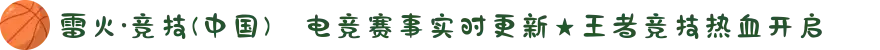 雷火·竞技(中国)✦电竞赛事实时更新★王者竞技热血开启